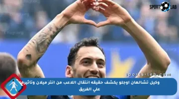 وكيل تشالهان أوجلو يكشف حقيقة انتقال اللاعب من إنتر ميلان وتأثيرها على الفريق